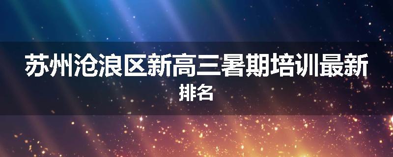 苏州沧浪区新高三暑期培训最新排名