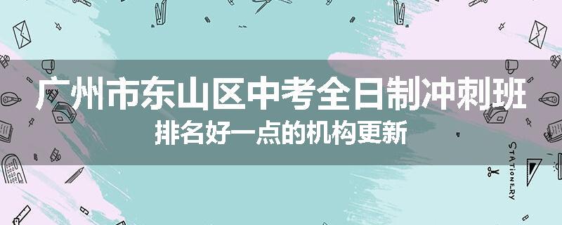 广州市东山区中考全日制冲刺班排名好一点的机构更新