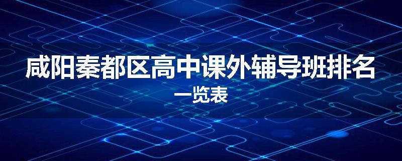 咸阳秦都区高中课外辅导班排名一览表