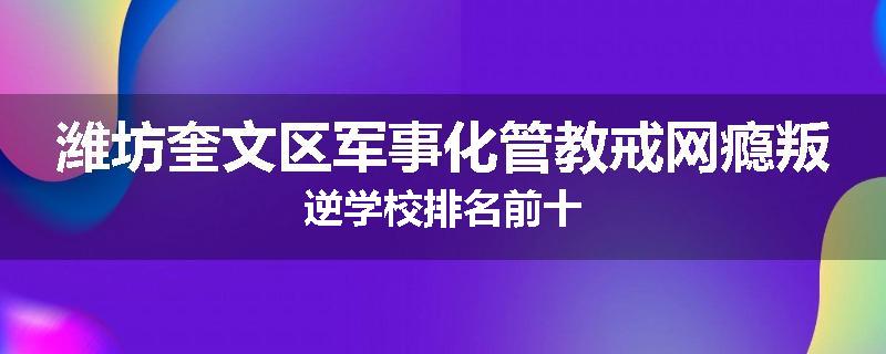 潍坊奎文区军事化管教戒网瘾叛逆学校排名前十