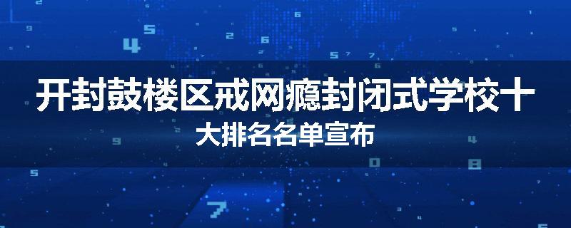 开封鼓楼区戒网瘾封闭式学校十大排名名单宣布