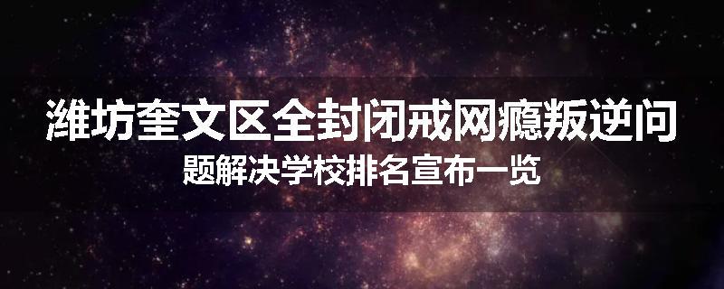 潍坊奎文区全封闭戒网瘾叛逆问题解决学校排名宣布一览