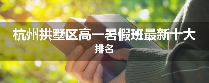 杭州拱墅区高一暑假班最新十大排名