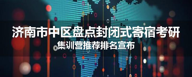 济南市中区盘点封闭式寄宿考研集训营推荐排名宣布