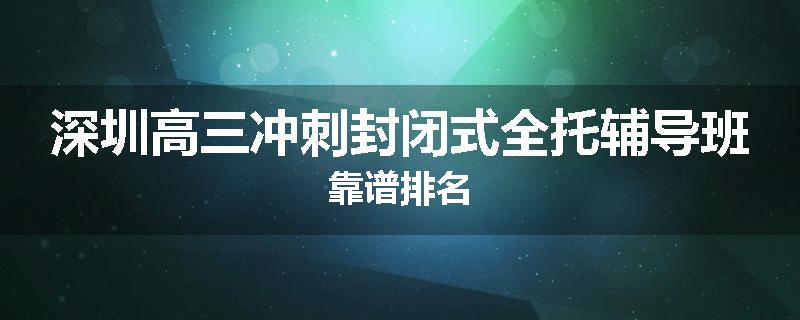 深圳高三冲刺封闭式全托辅导班靠谱排名