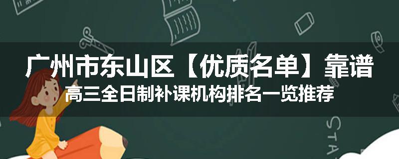 广州市东山区【优质名单】靠谱高三全日制补课机构排名一览推荐