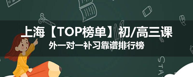 上海【TOP榜单】初/高三课外一对一补习靠谱排行榜