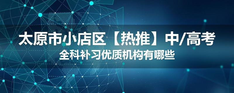 太原市小店区【热推】中/高考全科补习优质机构有哪些