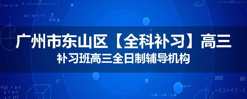 广州市东山区【全科补习】高三补习班高三全日制辅导机构