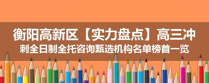衡阳高新区【实力盘点】高三冲刺全日制全托咨询甄选机构名单榜首一览