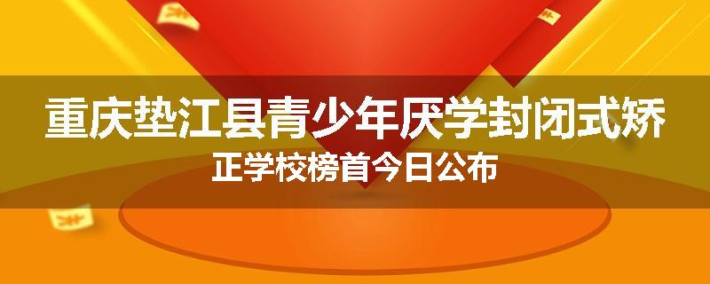 重庆垫江县青少年厌学封闭式矫正学校榜首今日公布
