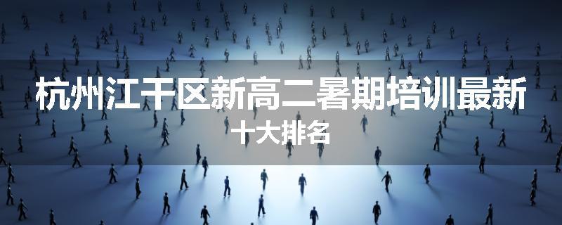 杭州江干区新高二暑期培训最新十大排名