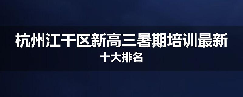 杭州江干区新高三暑期培训最新十大排名
