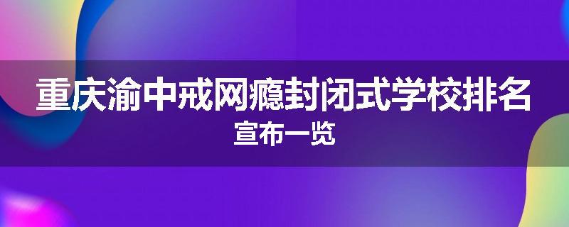 重庆渝中戒网瘾封闭式学校排名宣布一览