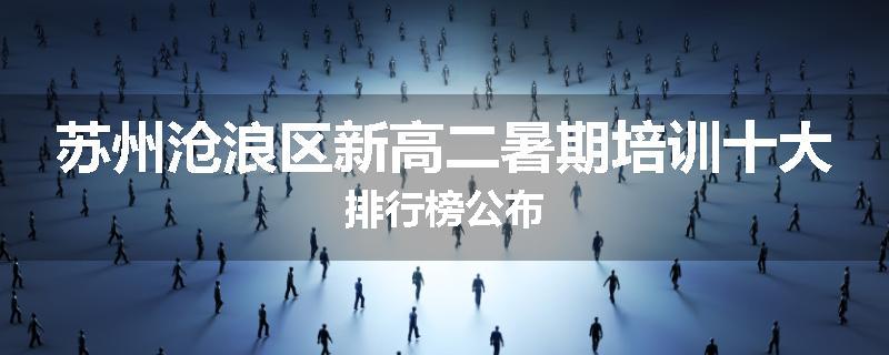 苏州沧浪区新高二暑期培训十大排行榜公布