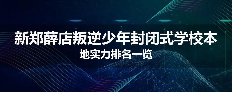 新郑薛店叛逆少年封闭式学校本地实力排名一览