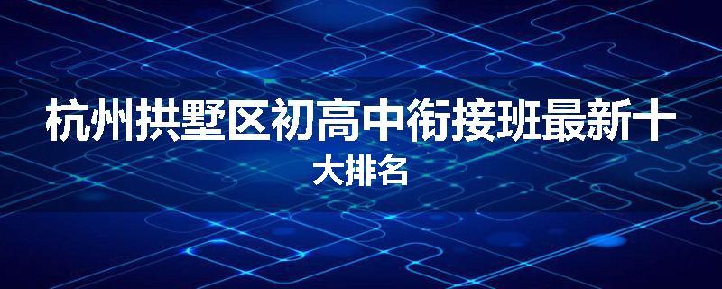 杭州拱墅区初高中衔接班最新十大排名