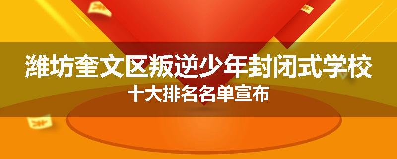 潍坊奎文区叛逆少年封闭式学校十大排名名单宣布