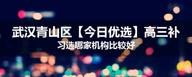 武汉青山区【今日优选】高三补习选哪家机构比较好