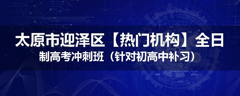 太原市迎泽区【热门机构】全日制高考冲刺班（针对初高中补习）