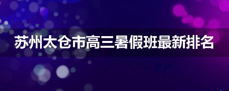 苏州太仓市高三暑假班最新排名