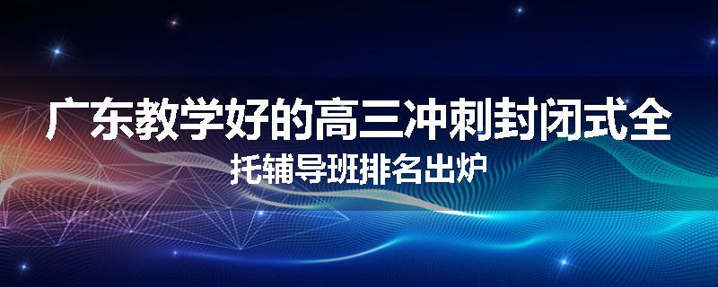 广东教学好的高三冲刺封闭式全托辅导班排名出炉