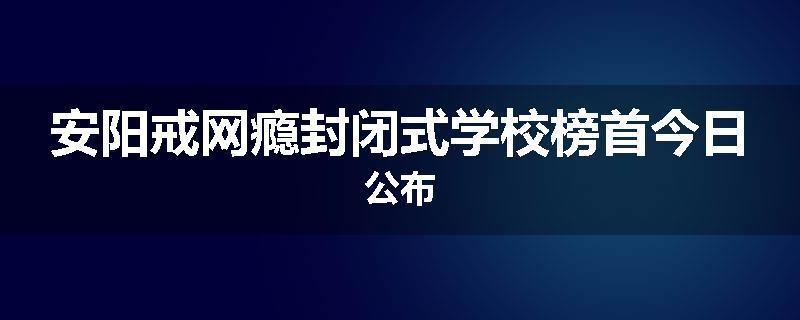 安阳戒网瘾封闭式学校榜首今日公布