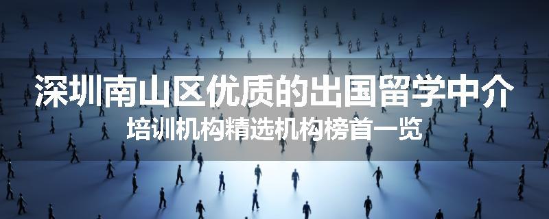 深圳南山区优质的出国留学中介培训机构精选机构榜首一览