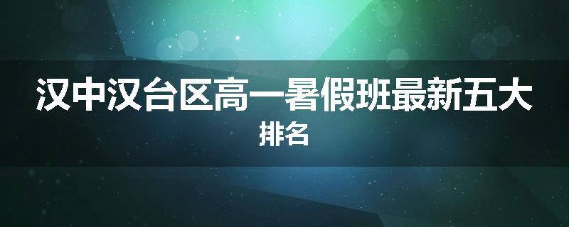 汉中汉台区高一暑假班最新五大排名