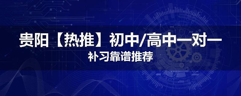 贵阳【热推】初中/高中一对一补习靠谱推荐