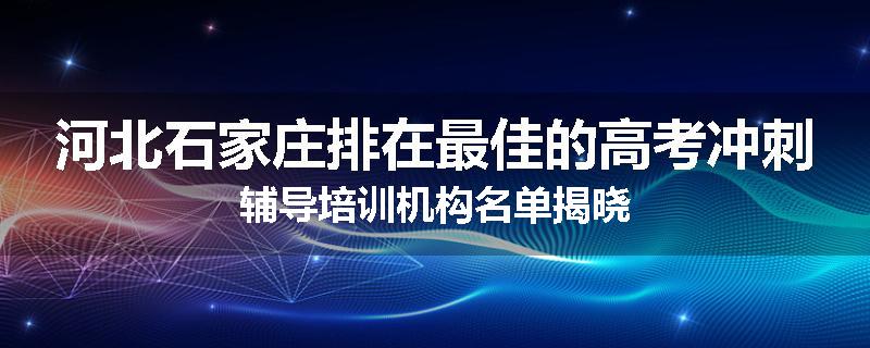 河北石家庄排在最佳的高考冲刺辅导培训机构名单揭晓