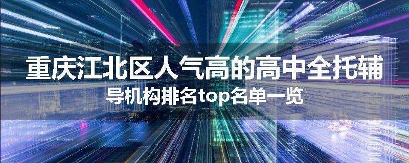 重庆江北区人气高的高中全托辅导机构排名top名单一览