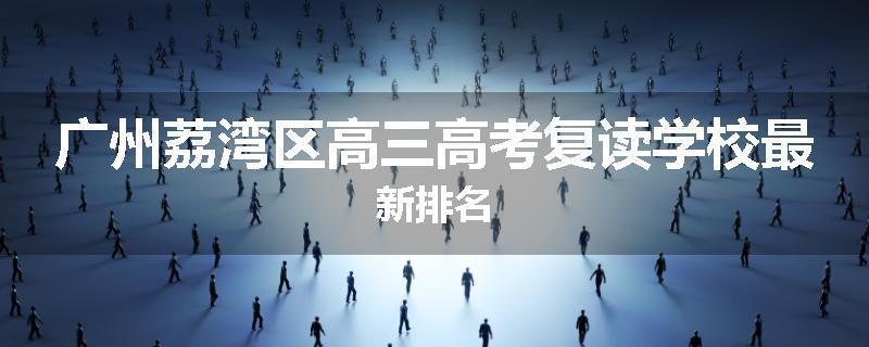 广州荔湾区高三高考复读学校最新排名