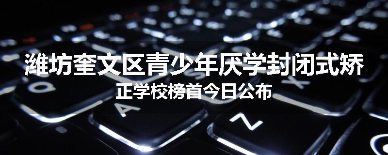 潍坊奎文区青少年厌学封闭式矫正学校榜首今日公布