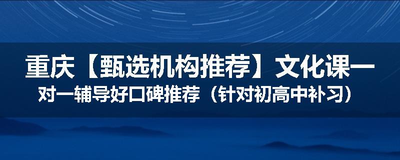 重庆【甄选机构推荐】文化课一对一辅导好口碑推荐（针对初高中补习）