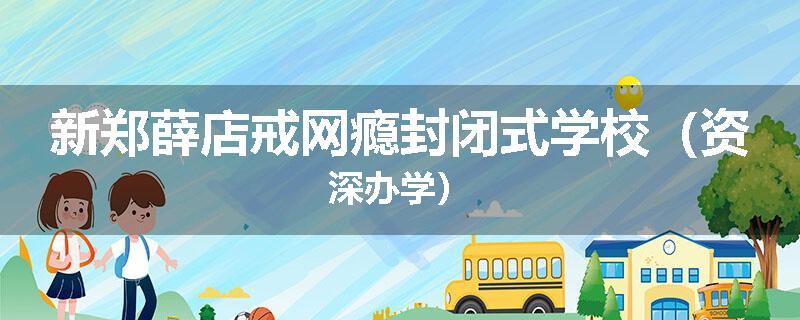 新郑薛店戒网瘾封闭式学校（资深办学）