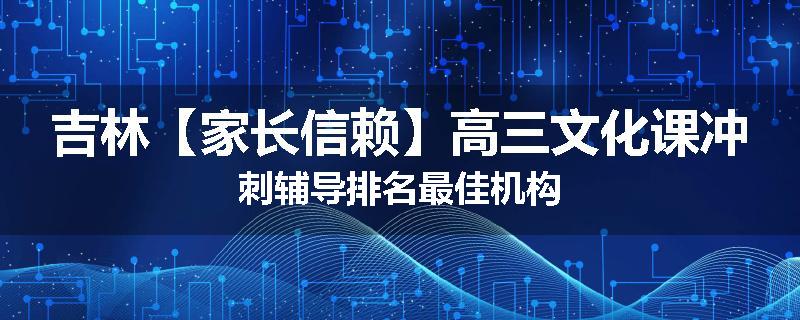 吉林【家长信赖】高三文化课冲刺辅导排名最佳机构