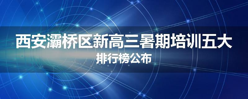 西安灞桥区新高三暑期培训五大排行榜公布
