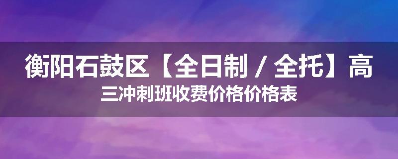 衡阳石鼓区【全日制／全托】高三冲刺班收费价格价格表