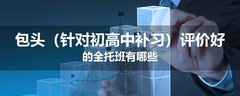包头（针对初高中补习）评价好的全托班有哪些