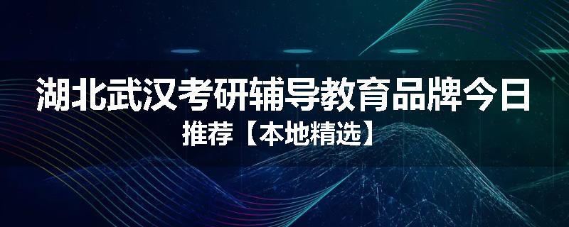 湖北武汉考研辅导教育品牌今日推荐【本地精选】
