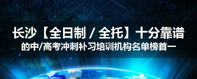 长沙【全日制／全托】十分靠谱的中/高考冲刺补习培训机构名单榜首一览
