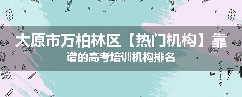 太原市万柏林区【热门机构】靠谱的高考培训机构排名