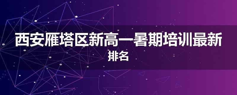 西安雁塔区新高一暑期培训最新排名
