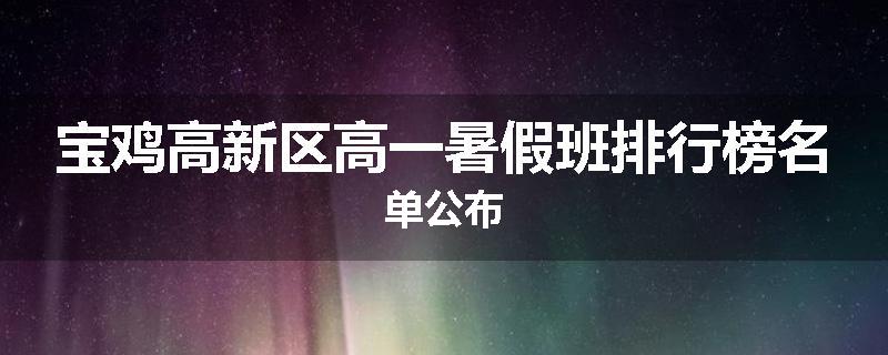 宝鸡高新区高一暑假班排行榜名单公布