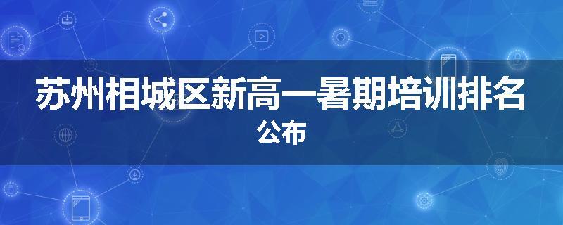 苏州相城区新高一暑期培训排名公布