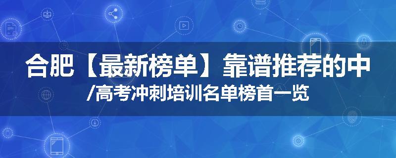 合肥【最新榜单】靠谱推荐的中/高考冲刺培训名单榜首一览