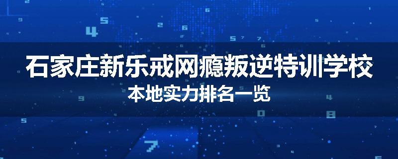 石家庄新乐戒网瘾叛逆特训学校本地实力排名一览
