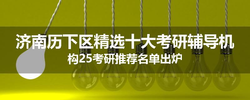 济南历下区精选十大考研辅导机构25考研推荐名单出炉