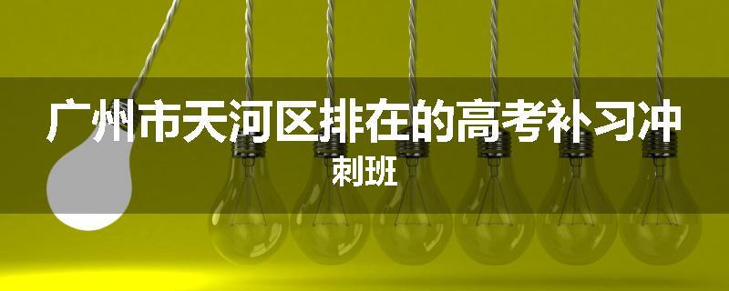 广州市天河区排在的高考补习冲刺班